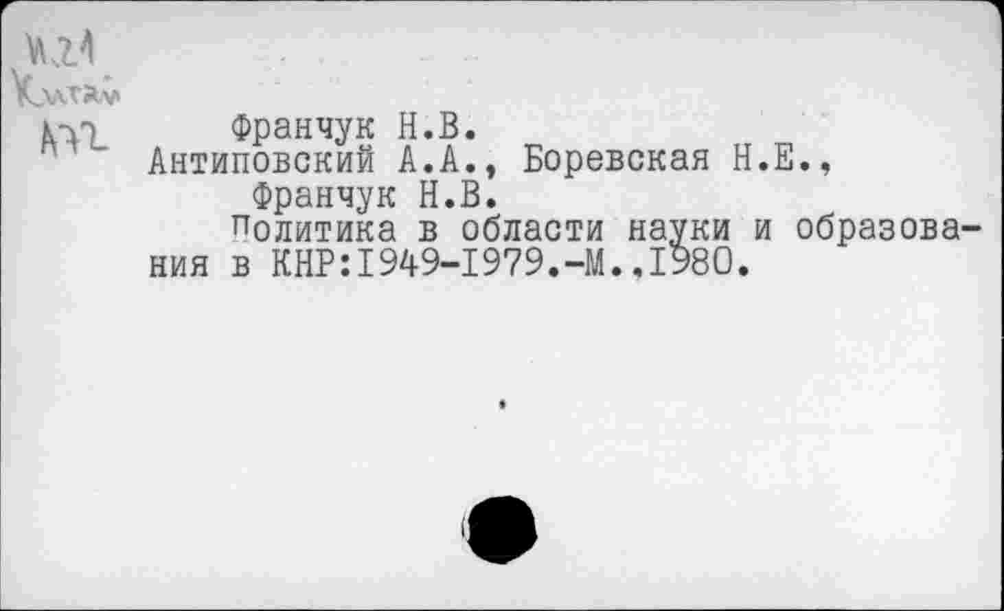 ﻿Франчук Н.В.
Антиповский А.А., Боровская Н.Е., Франчук Н.В.
политика в области науки и образова ния в КНР:1949-1979.-М..1980.